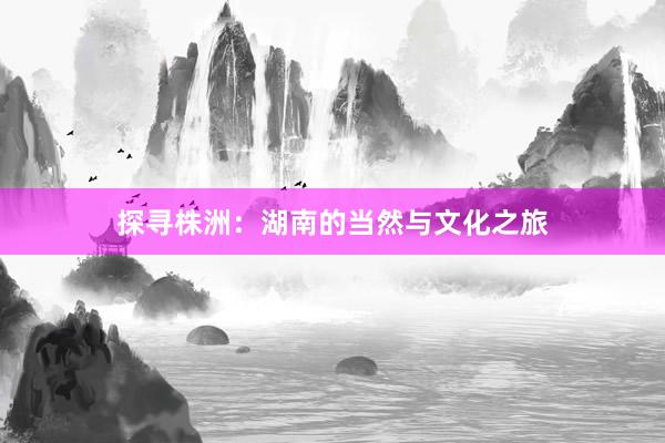 探寻株洲：湖南的当然与文化之旅